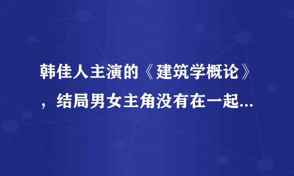 韩佳人主演的《建筑学概论》，结局男女主角没有在一起，女主也看开了，是吧？