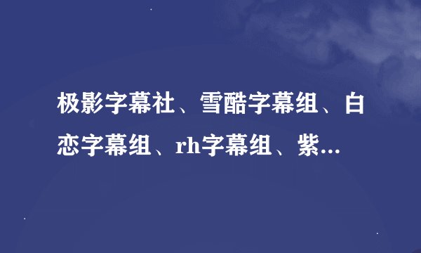 极影字幕社、雪酷字幕组、白恋字幕组、rh字幕组、紫音字幕组哪...
