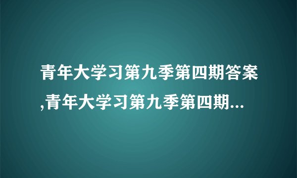 青年大学习第九季第四期答案,青年大学习第九季第四期知识点汇总