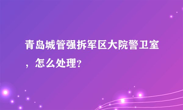 青岛城管强拆军区大院警卫室，怎么处理？