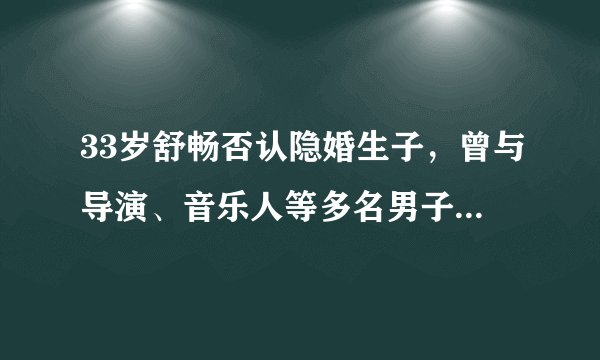 33岁舒畅否认隐婚生子，曾与导演、音乐人等多名男子传出婚恋