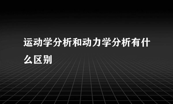 运动学分析和动力学分析有什么区别