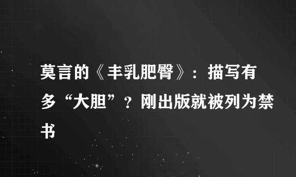 莫言的《丰乳肥臀》：描写有多“大胆”？刚出版就被列为禁书