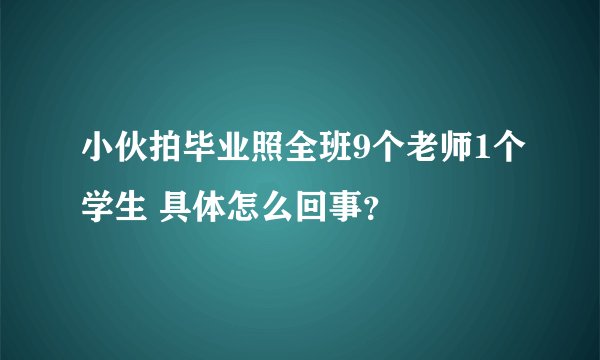 小伙拍毕业照全班9个老师1个学生 具体怎么回事？