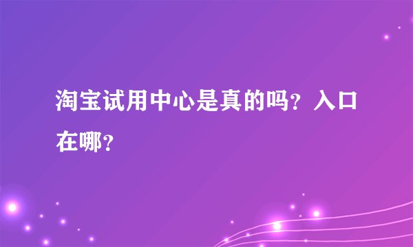 淘宝试用中心是真的吗？入口在哪？