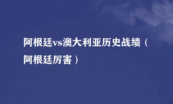 阿根廷vs澳大利亚历史战绩（阿根廷厉害）