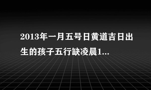 2013年一月五号日黄道吉日出生的孩子五行缺凌晨1点15分出生