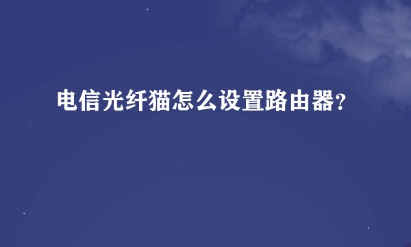 电信光纤猫怎么设置路由器？