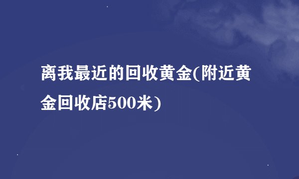 离我最近的回收黄金(附近黄金回收店500米)