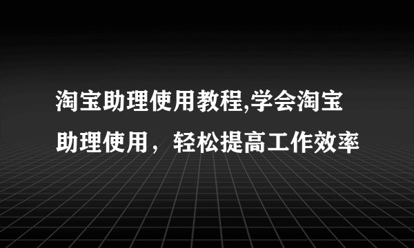 淘宝助理使用教程,学会淘宝助理使用，轻松提高工作效率