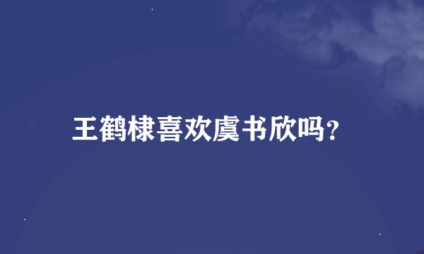 王鹤棣喜欢虞书欣吗？