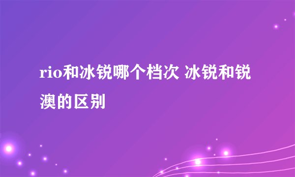 rio和冰锐哪个档次 冰锐和锐澳的区别