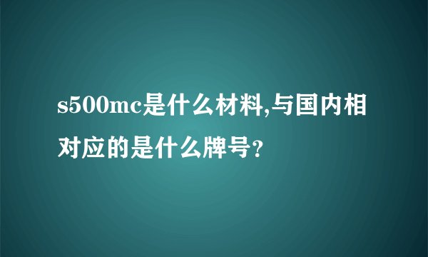 s500mc是什么材料,与国内相对应的是什么牌号？