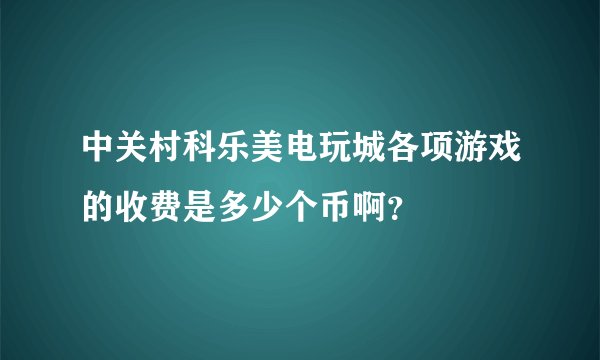 中关村科乐美电玩城各项游戏的收费是多少个币啊？