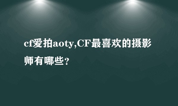 cf爱拍aoty,CF最喜欢的摄影师有哪些？