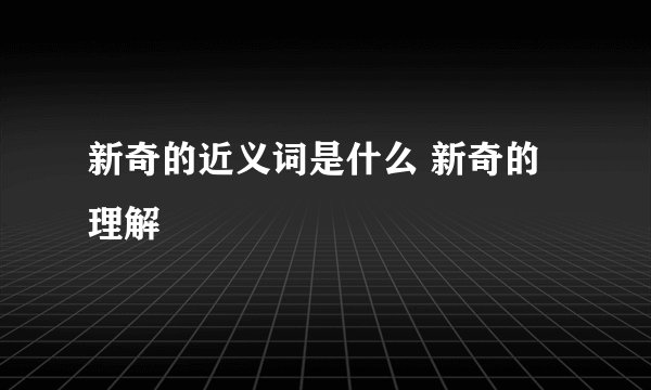 新奇的近义词是什么 新奇的理解