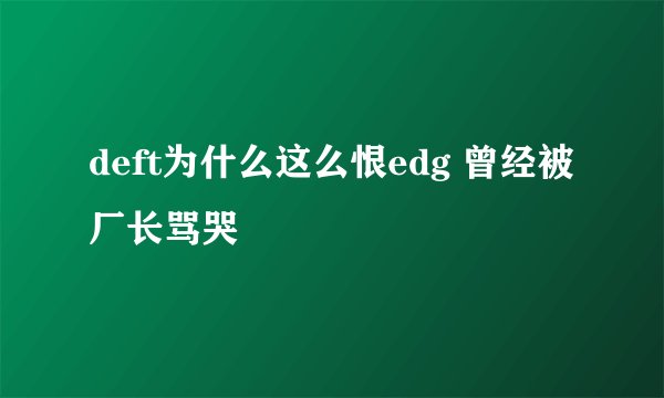 deft为什么这么恨edg 曾经被厂长骂哭
