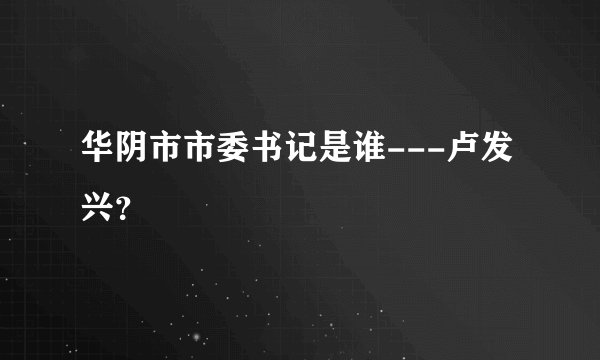 华阴市市委书记是谁---卢发兴？