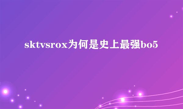 sktvsrox为何是史上最强bo5
