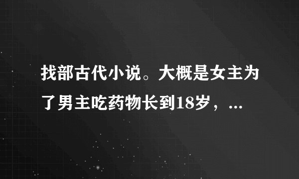 找部古代小说。大概是女主为了男主吃药物长到18岁，而且过程很痛苦。到最后一次男主才知道的。求啊~~~