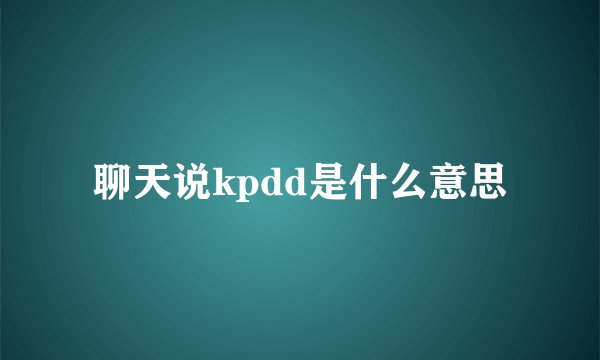 聊天说kpdd是什么意思