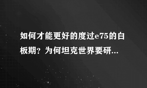 如何才能更好的度过e75的白板期？为何坦克世界要研发配件呢？车子还要分白板和完全体？