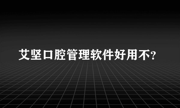 艾坚口腔管理软件好用不？