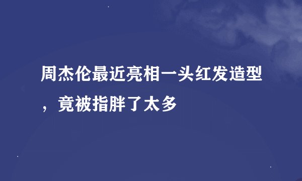 周杰伦最近亮相一头红发造型，竟被指胖了太多