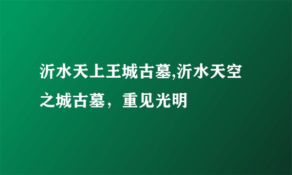 沂水天上王城古墓,沂水天空之城古墓，重见光明