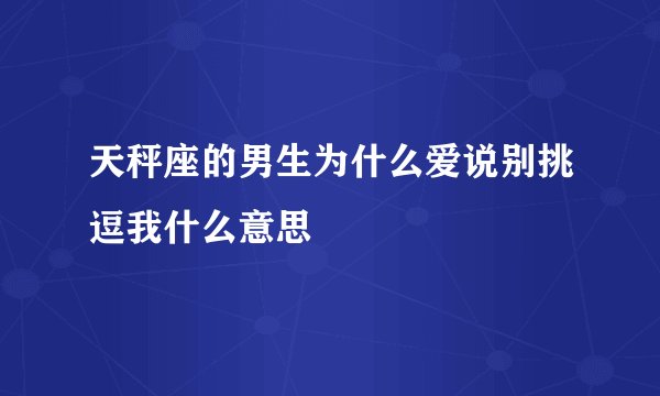 天秤座的男生为什么爱说别挑逗我什么意思