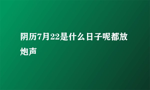 阴历7月22是什么日子呢都放炮声