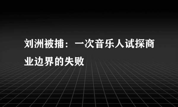 刘洲被捕：一次音乐人试探商业边界的失败