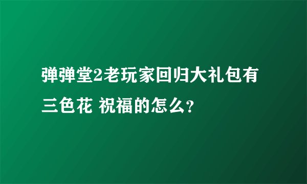 弹弹堂2老玩家回归大礼包有三色花 祝福的怎么？