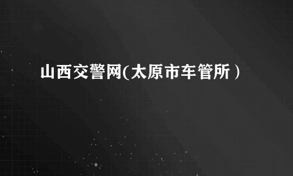 山西交警网(太原市车管所)