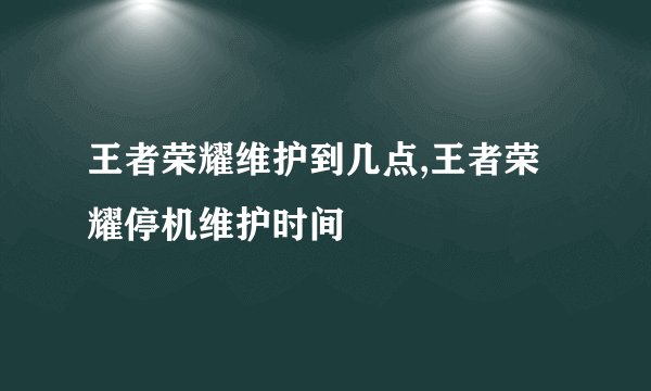 王者荣耀维护到几点,王者荣耀停机维护时间
