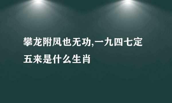 攀龙附凤也无功,一九四七定五来是什么生肖