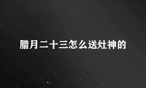 腊月二十三怎么送灶神的