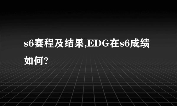 s6赛程及结果,EDG在s6成绩如何?