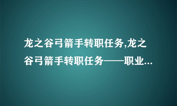 龙之谷弓箭手转职任务,龙之谷弓箭手转职任务——职业转换指引