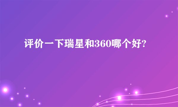 评价一下瑞星和360哪个好?