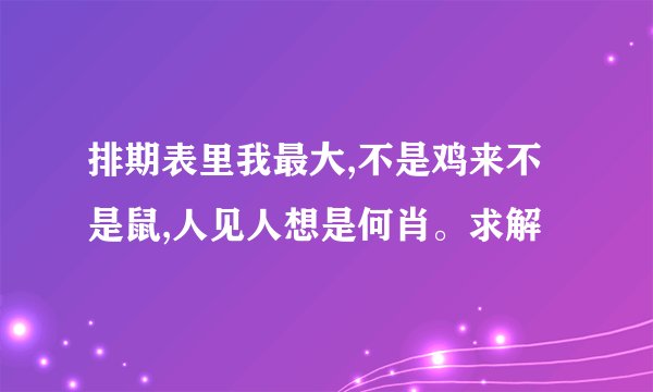 排期表里我最大,不是鸡来不是鼠,人见人想是何肖。求解