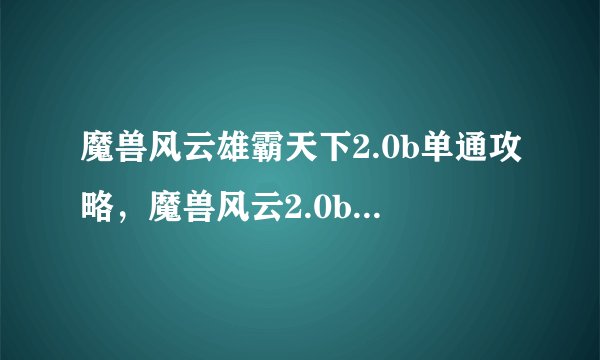 魔兽风云雄霸天下2.0b单通攻略，魔兽风云2.0b通关攻略