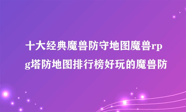 十大经典魔兽防守地图魔兽rpg塔防地图排行榜好玩的魔兽防