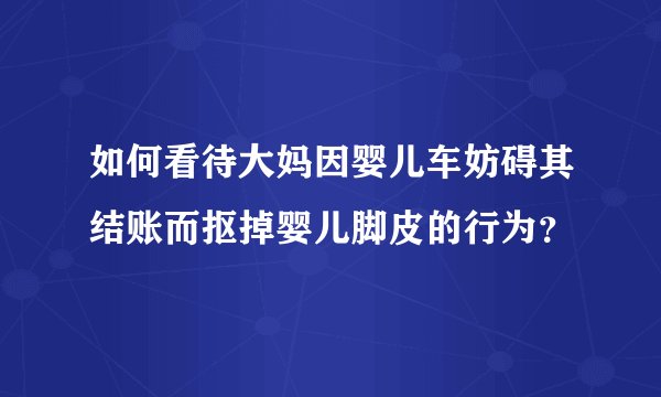 如何看待大妈因婴儿车妨碍其结账而抠掉婴儿脚皮的行为？