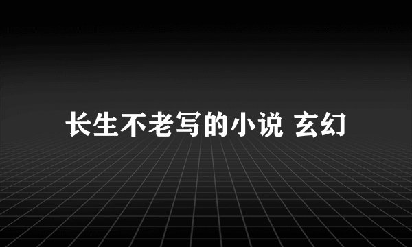 长生不老写的小说 玄幻