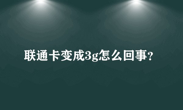 联通卡变成3g怎么回事？