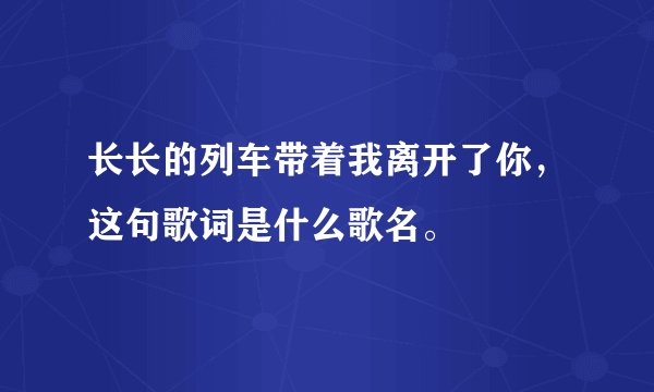 长长的列车带着我离开了你，这句歌词是什么歌名。