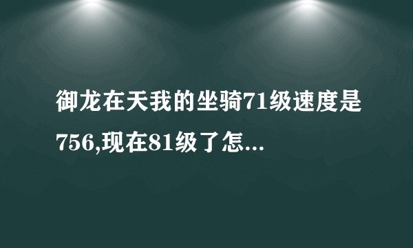御龙在天我的坐骑71级速度是756,现在81级了怎么还是756的速度