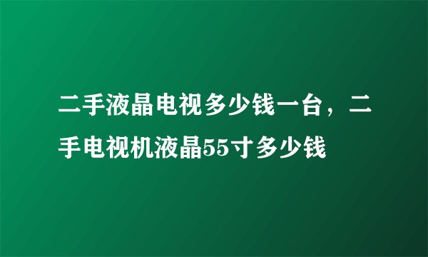 二手液晶电视多少钱一台，二手电视机液晶55寸多少钱