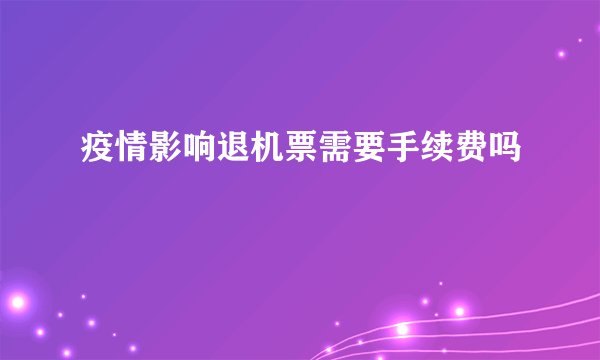 疫情影响退机票需要手续费吗